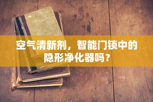 空气清新剂，智能门锁中的隐形净化器吗？