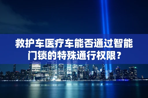 救护车医疗车能否通过智能门锁的特殊通行权限？