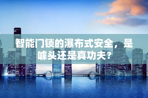 智能门锁的瀑布式安全，是噱头还是真功夫？