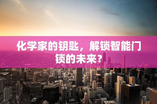 化学家的钥匙，解锁智能门锁的未来？
