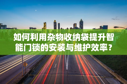 如何利用杂物收纳袋提升智能门锁的安装与维护效率？