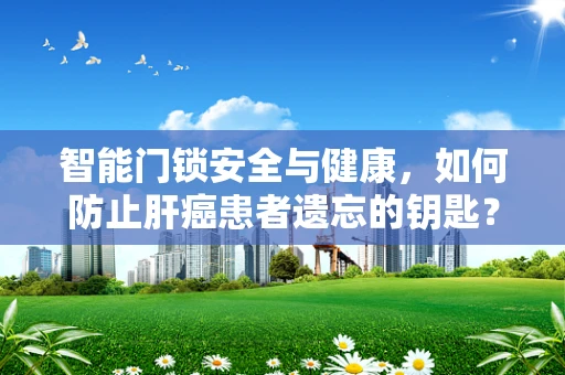 智能门锁安全与健康，如何防止肝癌患者遗忘的钥匙？