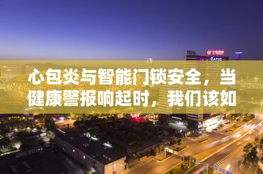 心包炎与智能门锁安全，当健康警报响起时，我们该如何确保家的安全？