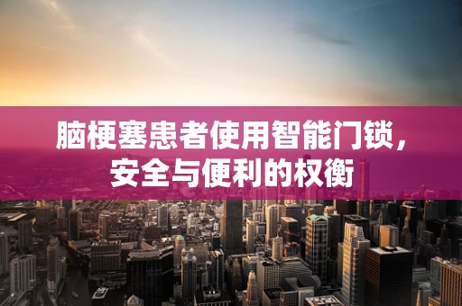 脑梗塞患者使用智能门锁，安全与便利的权衡