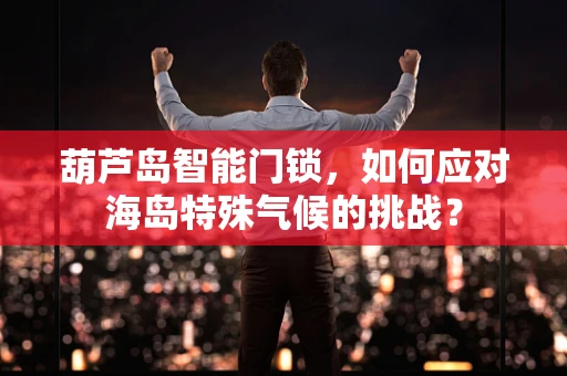 葫芦岛智能门锁，如何应对海岛特殊气候的挑战？
