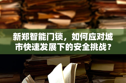 新郑智能门锁，如何应对城市快速发展下的安全挑战？