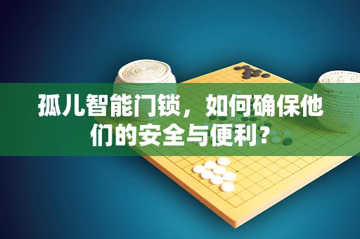孤儿智能门锁，如何确保他们的安全与便利？