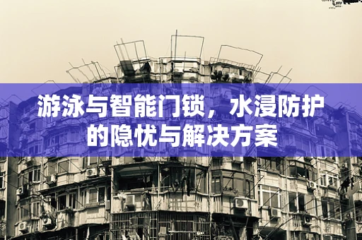 游泳与智能门锁，水浸防护的隐忧与解决方案