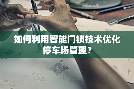 如何利用智能门锁技术优化停车场管理？