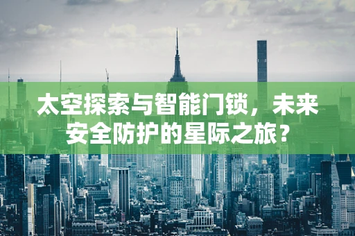 太空探索与智能门锁，未来安全防护的星际之旅？