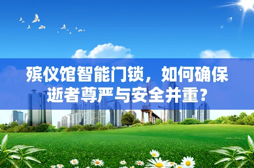 殡仪馆智能门锁，如何确保逝者尊严与安全并重？