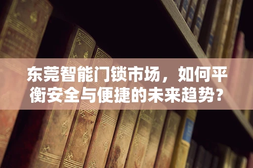 东莞智能门锁市场，如何平衡安全与便捷的未来趋势？