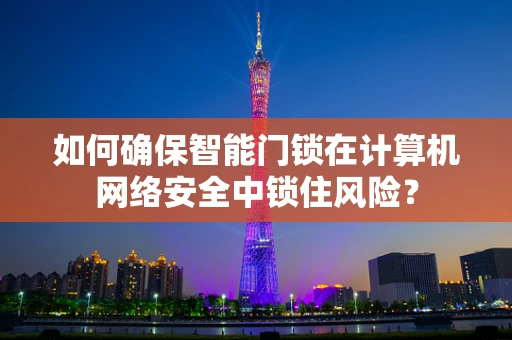 如何确保智能门锁在计算机网络安全中锁住风险？