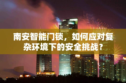 南安智能门锁，如何应对复杂环境下的安全挑战？