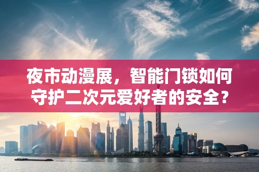 夜市动漫展，智能门锁如何守护二次元爱好者的安全？