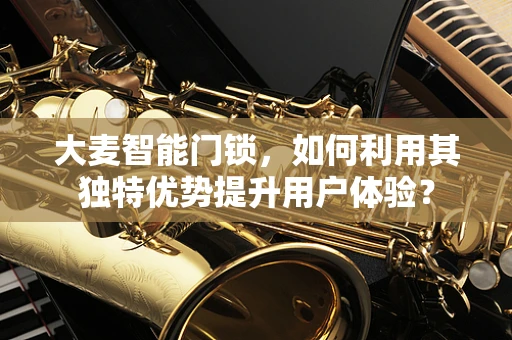 大麦智能门锁，如何利用其独特优势提升用户体验？