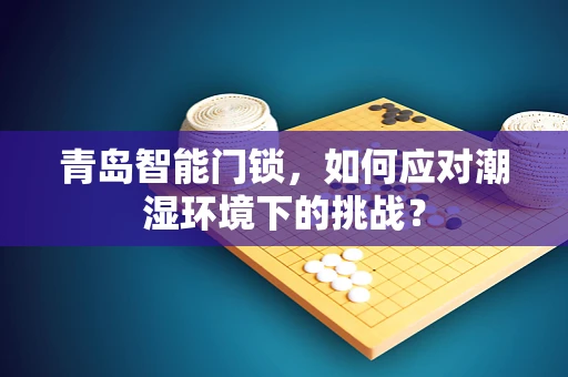 青岛智能门锁，如何应对潮湿环境下的挑战？