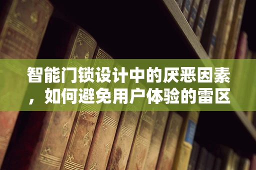 智能门锁设计中的厌恶因素，如何避免用户体验的雷区？