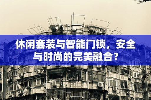 休闲套装与智能门锁，安全与时尚的完美融合？