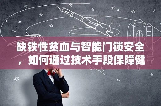 缺铁性贫血与智能门锁安全，如何通过技术手段保障健康生活？