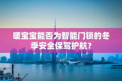 暖宝宝能否为智能门锁的冬季安全保驾护航？