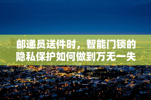 邮递员送件时，智能门锁的隐私保护如何做到万无一失？