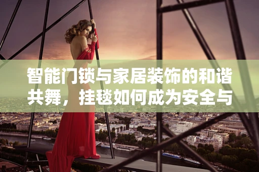 智能门锁与家居装饰的和谐共舞，挂毯如何成为安全与美学的桥梁？