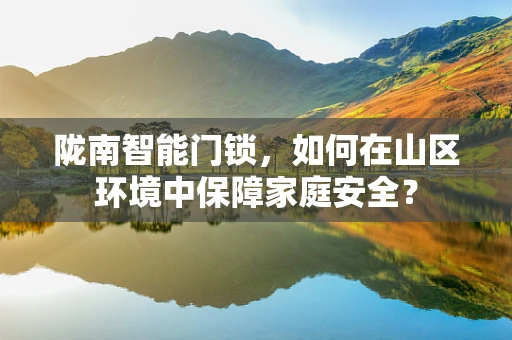 陇南智能门锁，如何在山区环境中保障家庭安全？