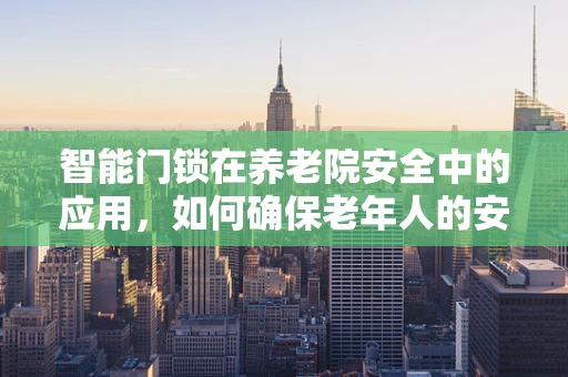 智能门锁在养老院安全中的应用，如何确保老年人的安全与便利？