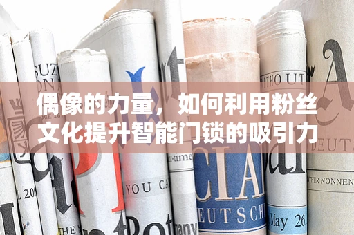偶像的力量，如何利用粉丝文化提升智能门锁的吸引力？