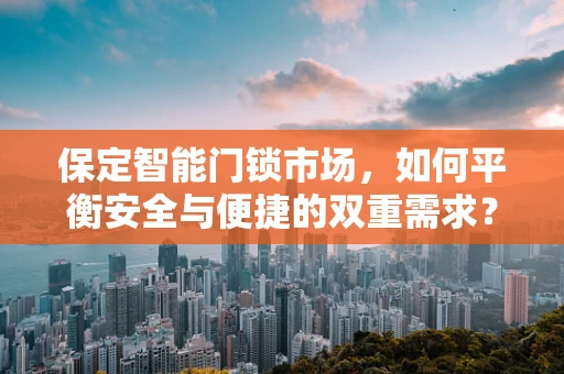 保定智能门锁市场，如何平衡安全与便捷的双重需求？