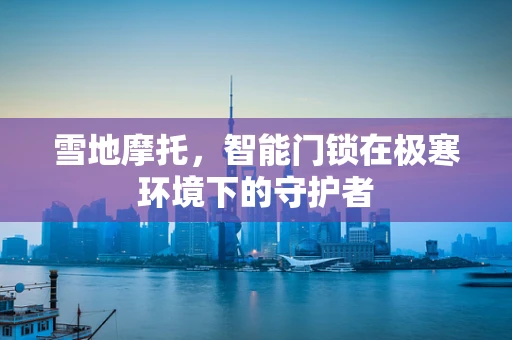 雪地摩托，智能门锁在极寒环境下的守护者