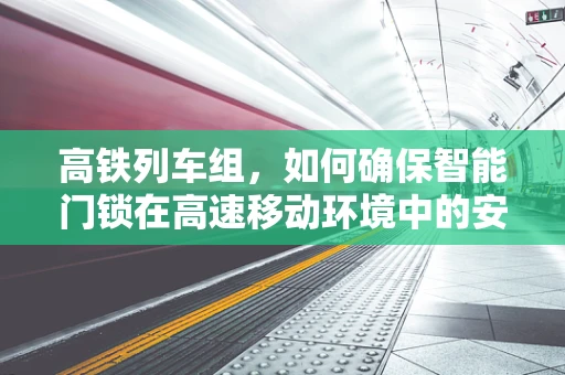 高铁列车组，如何确保智能门锁在高速移动环境中的安全与稳定？