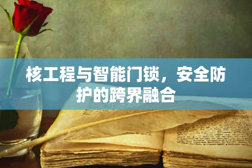 核工程与智能门锁，安全防护的跨界融合