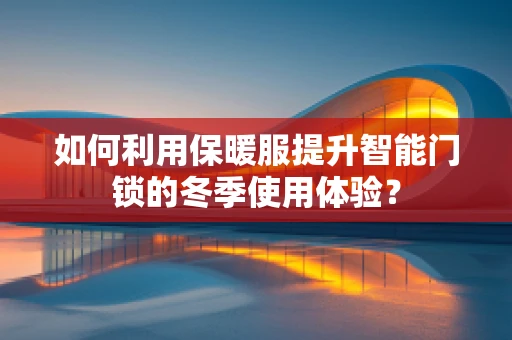 如何利用保暖服提升智能门锁的冬季使用体验？