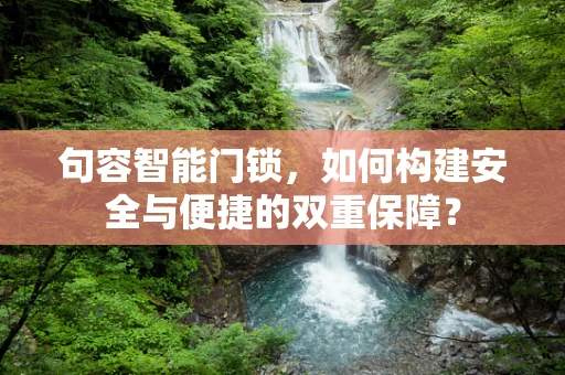 句容智能门锁，如何构建安全与便捷的双重保障？