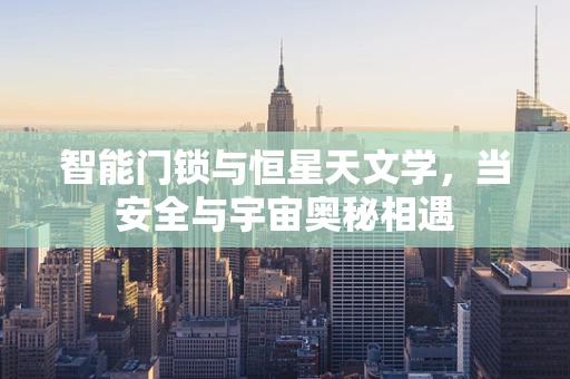 智能门锁与恒星天文学，当安全与宇宙奥秘相遇