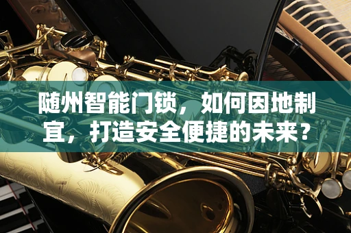随州智能门锁，如何因地制宜，打造安全便捷的未来？