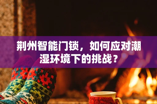 荆州智能门锁，如何应对潮湿环境下的挑战？
