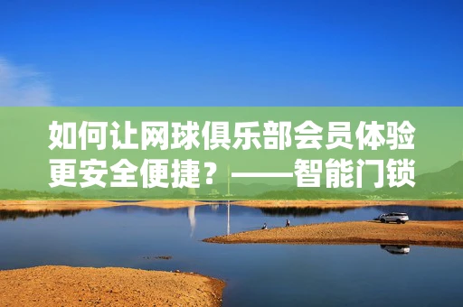 如何让网球俱乐部会员体验更安全便捷？——智能门锁的革新应用