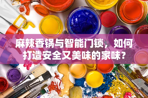 麻辣香锅与智能门锁，如何打造安全又美味的家味？