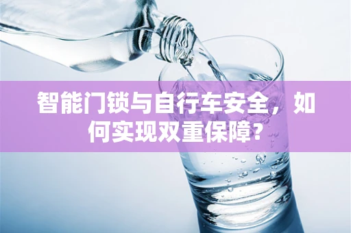 智能门锁与自行车安全，如何实现双重保障？