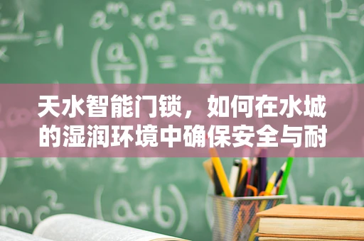 天水智能门锁，如何在水城的湿润环境中确保安全与耐用？