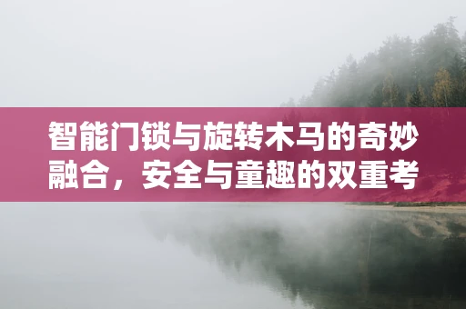 智能门锁与旋转木马的奇妙融合，安全与童趣的双重考量