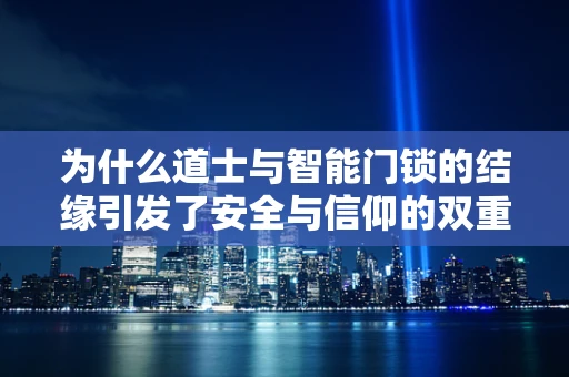 为什么道士与智能门锁的结缘引发了安全与信仰的双重思考？