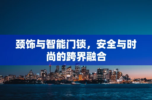 颈饰与智能门锁，安全与时尚的跨界融合