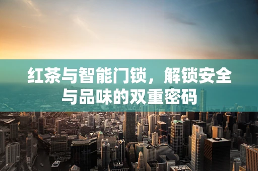 红茶与智能门锁，解锁安全与品味的双重密码