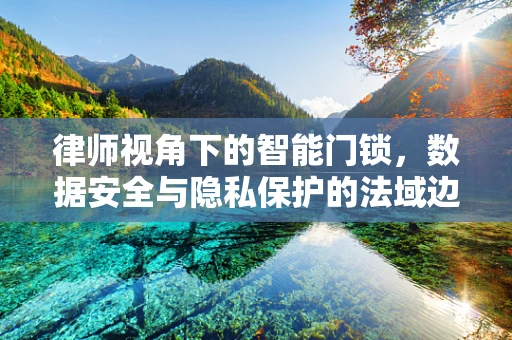 律师视角下的智能门锁，数据安全与隐私保护的法域边界？