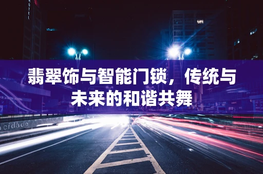 翡翠饰与智能门锁，传统与未来的和谐共舞