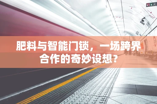 肥料与智能门锁，一场跨界合作的奇妙设想？